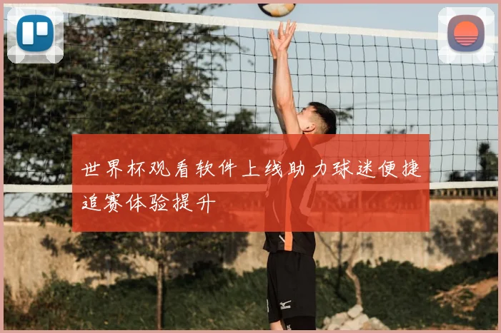 世界杯观看软件上线助力球迷便捷追赛体验提升