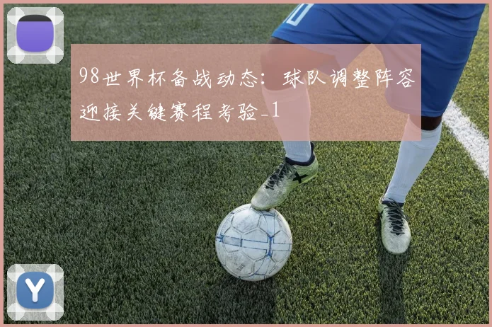 98世界杯备战动态:球队调整阵容迎接关键赛程考验_1